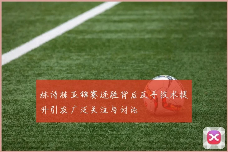 林诗栋亚锦赛连胜背后反手技术提升引发广泛关注与讨论
