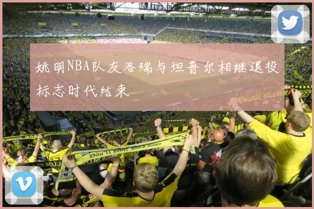 姚明NBA队友洛瑞与坦普尔相继退役标志时代结束